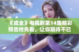 《成全》电视剧第14集精彩预告抢先看，让你期待不已！