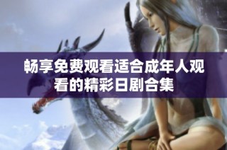 畅享免费观看适合成年人观看的精彩日剧合集
