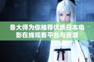 鲁大师为你推荐优质日本电影在线观看平台与资源