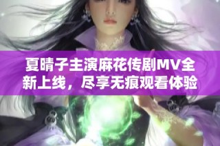 夏晴子主演麻花传剧MV全新上线，尽享无痕观看体验