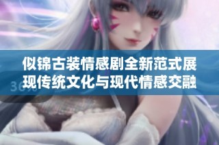 似锦古装情感剧全新范式展现传统文化与现代情感交融之美