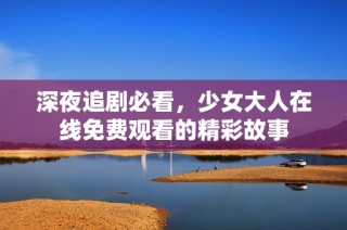 深夜追剧必看，少女大人在线免费观看的精彩故事