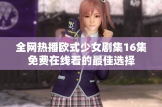 全网热播欧式少女剧集16集免费在线看的最佳选择