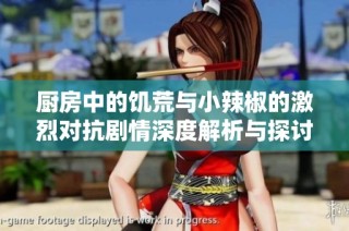 厨房中的饥荒与小辣椒的激烈对抗剧情深度解析与探讨