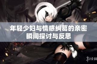 年轻少妇与情感纠葛的亲密瞬间探讨与反思