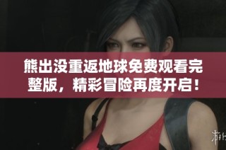 熊出没重返地球免费观看完整版，精彩冒险再度开启！