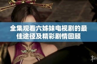 全集观看六姊妹电视剧的最佳途径及精彩剧情回顾