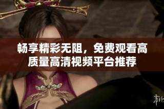 畅享精彩无阻，免费观看高质量高清视频平台推荐
