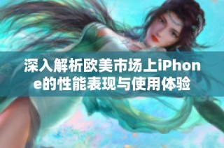 深入解析欧美市场上iPhone的性能表现与使用体验