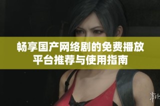 畅享国产网络剧的免费播放平台推荐与使用指南