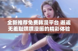 全新推荐免费韩漫平台 邂逅无羞耻嘿嘿漫画的精彩体验