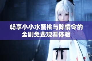 畅享小小水蜜桃与陈情令的全剧免费观看体验