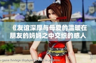 《友谊深厚与母爱的温暖在朋友的妈妈之中交织的感人故事》