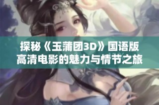 探秘《玉蒲团3D》国语版高清电影的魅力与情节之旅