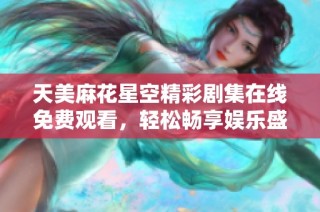天美麻花星空精彩剧集在线免费观看，轻松畅享娱乐盛宴