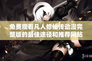 免费观看凡人修仙传动漫完整版的最佳途径和推荐网站分享