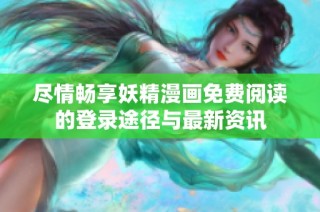 尽情畅享妖精漫画免费阅读的登录途径与最新资讯