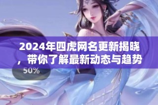 2024年四虎网名更新揭晓，带你了解最新动态与趋势
