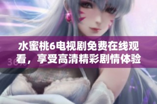 水蜜桃6电视剧免费在线观看，享受高清精彩剧情体验