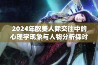 2024年欧美人际交往中的心理学现象与人物分析探讨