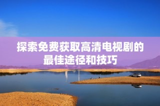 探索免费获取高清电视剧的最佳途径和技巧