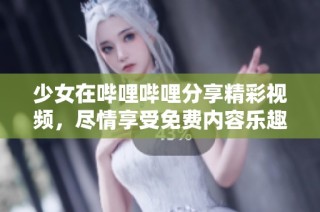 少女在哔哩哔哩分享精彩视频，尽情享受免费内容乐趣