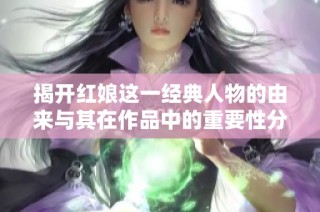 揭开红娘这一经典人物的由来与其在作品中的重要性分析