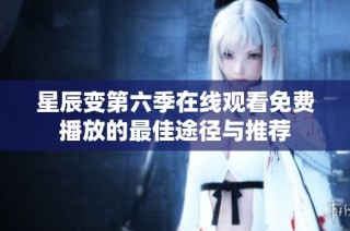 星辰变第六季在线观看免费播放的最佳途径与推荐