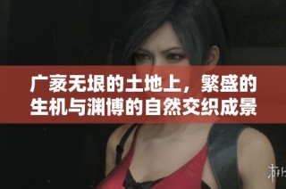 广袤无垠的土地上，繁盛的生机与渊博的自然交织成景
