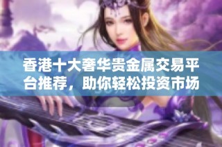 香港十大奢华贵金属交易平台推荐，助你轻松投资市场机遇