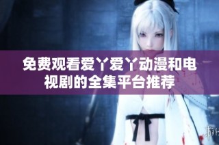 免费观看爱丫爱丫动漫和电视剧的全集平台推荐