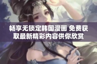 畅享无锁定韩国漫画 免费获取最新精彩内容供你欣赏
