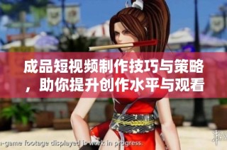成品短视频制作技巧与策略，助你提升创作水平与观看体验
