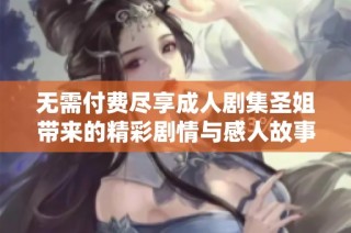 无需付费尽享成人剧集圣姐带来的精彩剧情与感人故事