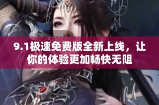 9.1极速免费版全新上线，让你的体验更加畅快无阻