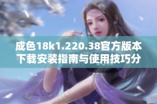 成色18k1.220.38官方版本下载安装指南与使用技巧分享