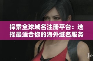 探索全球域名注册平台：选择最适合你的海外域名服务商