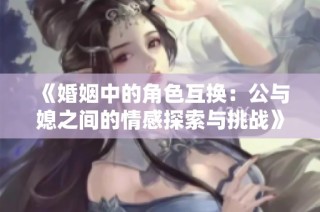 《婚姻中的角色互换：公与媳之间的情感探索与挑战》