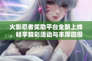 火影忍者奖励平台全新上线，畅享精彩活动与丰厚回报