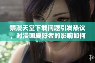 禁漫天堂下载问题引发热议，对漫画爱好者的影响如何评估
