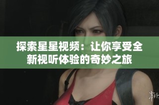 探索星星视频：让你享受全新视听体验的奇妙之旅