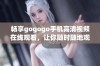 畅享gogogo手机高清视频在线观看，让你随时随地观看热门影片
