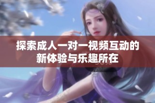 探索成人一对一视频互动的新体验与乐趣所在