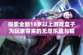 探索全新18岁以上游戏盒子为玩家带来的无尽乐趣与精彩体验