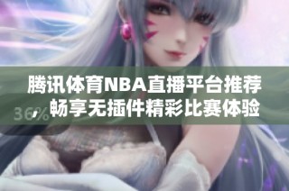 腾讯体育NBA直播平台推荐，畅享无插件精彩比赛体验