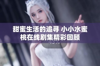 甜蜜生活的追寻 小小水蜜桃在线剧集精彩回顾