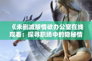 《未删减版情欲办公室在线观看：探寻职场中的隐秘情感纠葛》