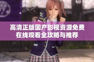 高清正版国产影视资源免费在线观看全攻略与推荐