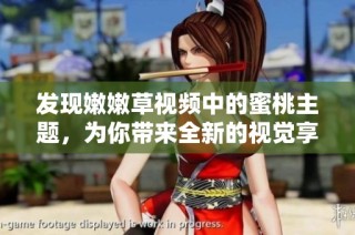 发现嫩嫩草视频中的蜜桃主题，为你带来全新的视觉享受与体验