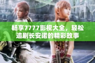 畅享7777影视大全，轻松追剧长安诺的精彩故事